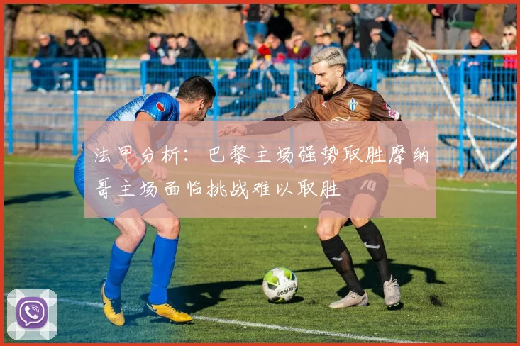法甲分析：巴黎主场强势取胜摩纳哥主场面临挑战难以取胜