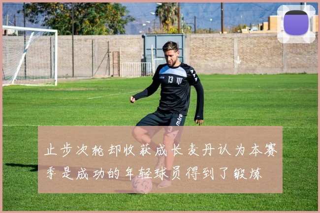 止步次轮却收获成长麦丹认为本赛季是成功的年轻球员得到了锻炼