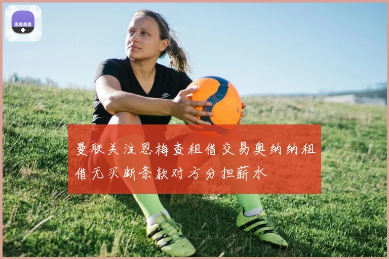 曼联关注恩梅查租借交易奥纳纳租借无买断条款对方分担薪水