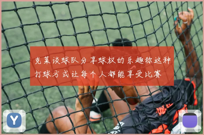 克莱谈球队分享球权的乐趣称这种打球方式让每个人都能享受比赛