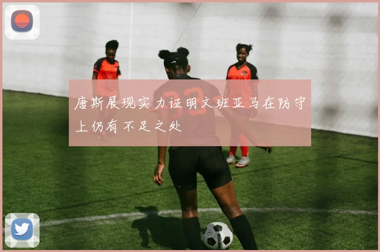 唐斯展现实力证明文班亚马在防守上仍有不足之处