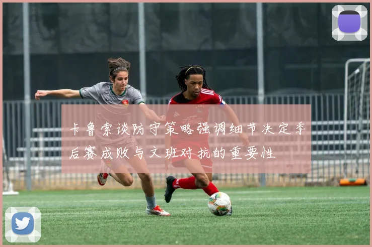 卡鲁索谈防守策略强调细节决定季后赛成败与文班对抗的重要性