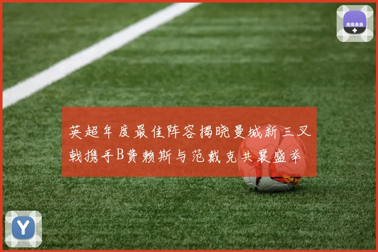 英超年度最佳阵容揭晓曼城新三叉戟携手B费赖斯与范戴克共襄盛举