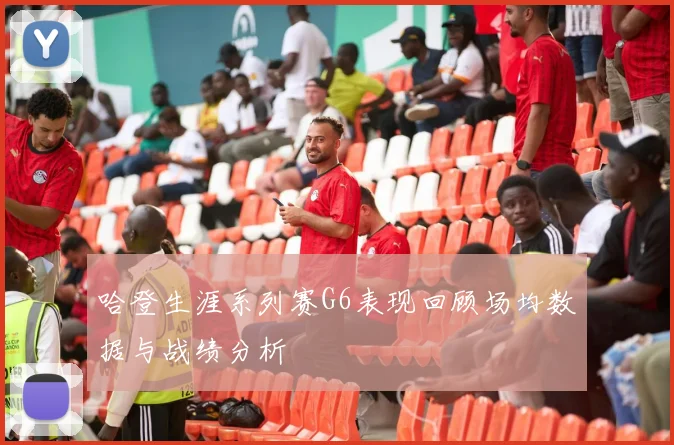 哈登生涯系列赛G6表现回顾场均数据与战绩分析