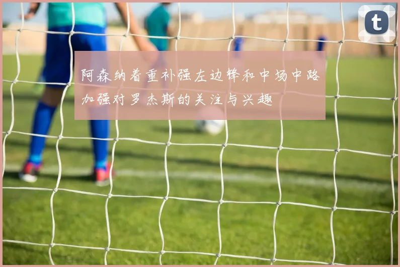 阿森纳着重补强左边锋和中场中路加强对罗杰斯的关注与兴趣