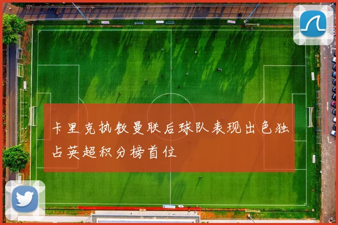 卡里克执教曼联后球队表现出色独占英超积分榜首位