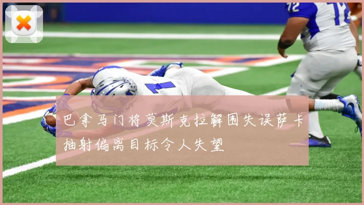 巴拿马门将莫斯克拉解围失误萨卡抽射偏离目标令人失望