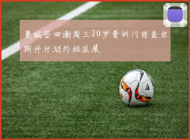 曼城签回谢周三20岁青训门将查尔斯并计划外租发展