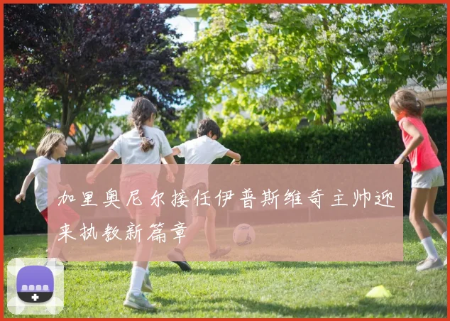 加里奥尼尔接任伊普斯维奇主帅迎来执教新篇章