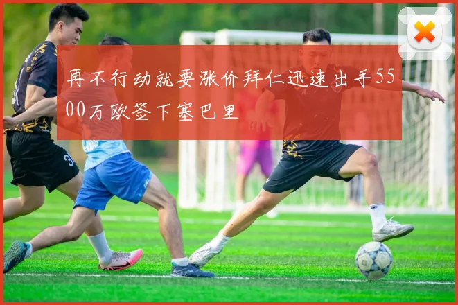 再不行动就要涨价拜仁迅速出手5500万欧签下塞巴里
