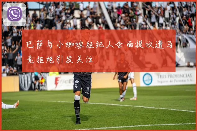 巴萨与小蜘蛛经纪人会面提议遭马竞拒绝引发关注