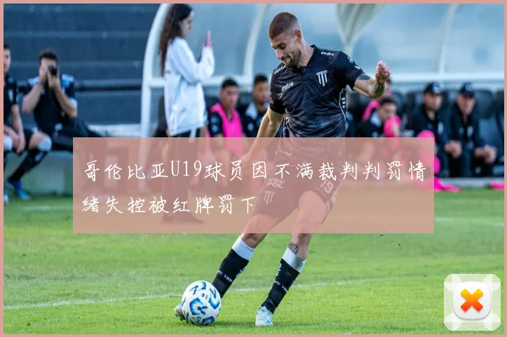 哥伦比亚U19球员因不满裁判判罚情绪失控被红牌罚下