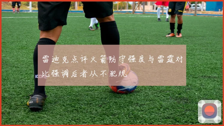 雷迪克点评火箭防守强度与雷霆对比强调后者从不犯规