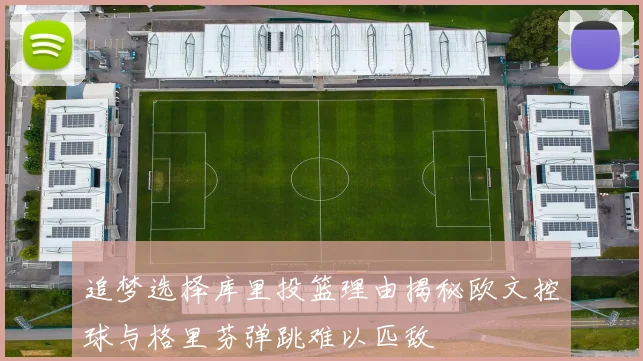追梦选择库里投篮理由揭秘欧文控球与格里芬弹跳难以匹敌
