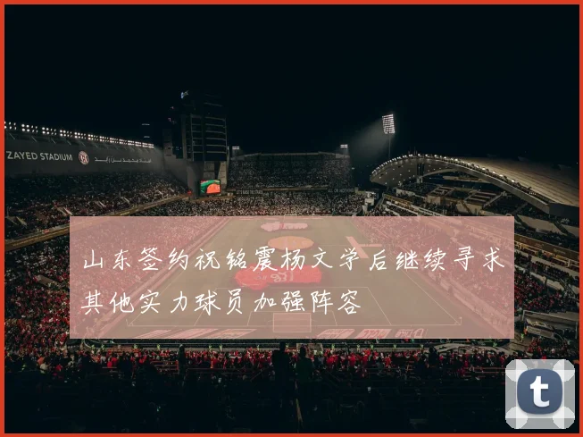 山东签约祝铭震杨文学后继续寻求其他实力球员加强阵容