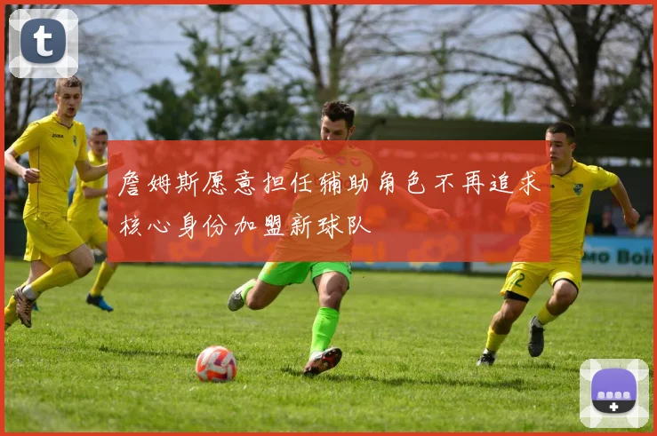 詹姆斯愿意担任辅助角色不再追求核心身份加盟新球队