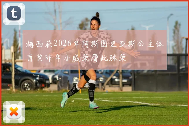 梅西获2026年阿斯图里亚斯公主体育奖昨年小威荣膺此殊荣