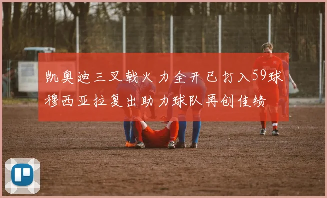 凯奥迪三叉戟火力全开已打入59球穆西亚拉复出助力球队再创佳绩