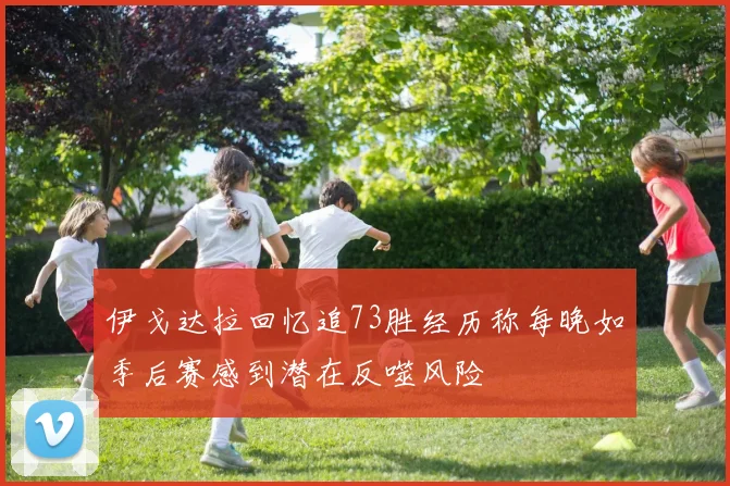 伊戈达拉回忆追73胜经历称每晚如季后赛感到潜在反噬风险