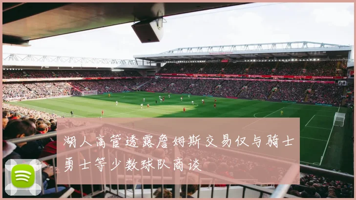 湖人高管透露詹姆斯交易仅与骑士勇士等少数球队商谈