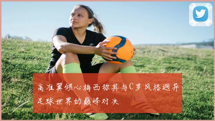 高准翼倾心梅西称其与C罗风格迥异足球世界的巅峰对决