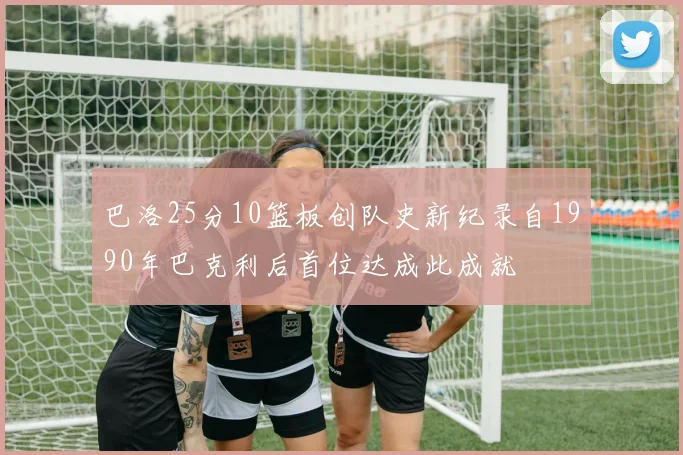巴洛25分10篮板创队史新纪录自1990年巴克利后首位达成此成就
