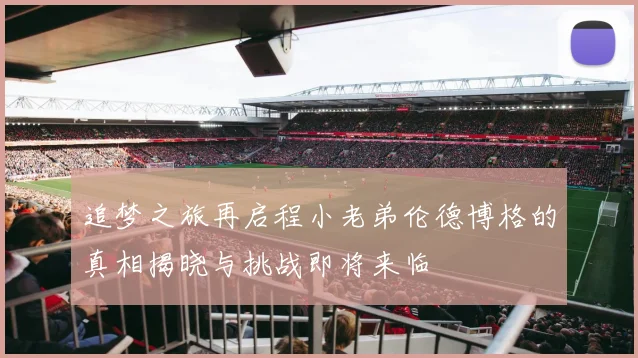 追梦之旅再启程小老弟伦德博格的真相揭晓与挑战即将来临