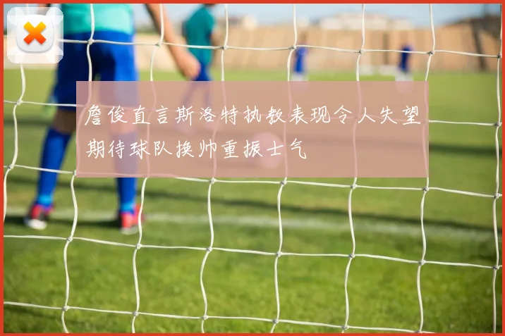 詹俊直言斯洛特执教表现令人失望期待球队换帅重振士气