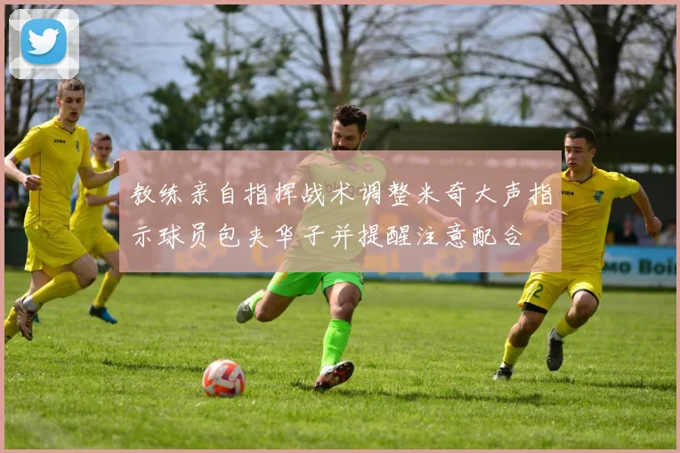 教练亲自指挥战术调整米奇大声指示球员包夹华子并提醒注意配合
