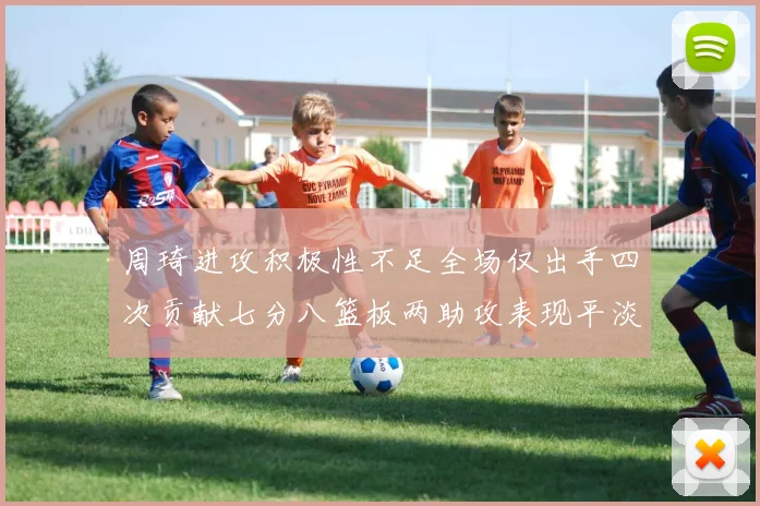 周琦进攻积极性不足全场仅出手四次贡献七分八篮板两助攻表现平淡